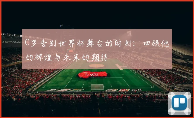 C罗告别世界杯舞台的时刻：回顾他的辉煌与未来的期待