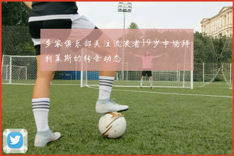 多家俱乐部关注流浪者19岁中场拜利莱斯的转会动态