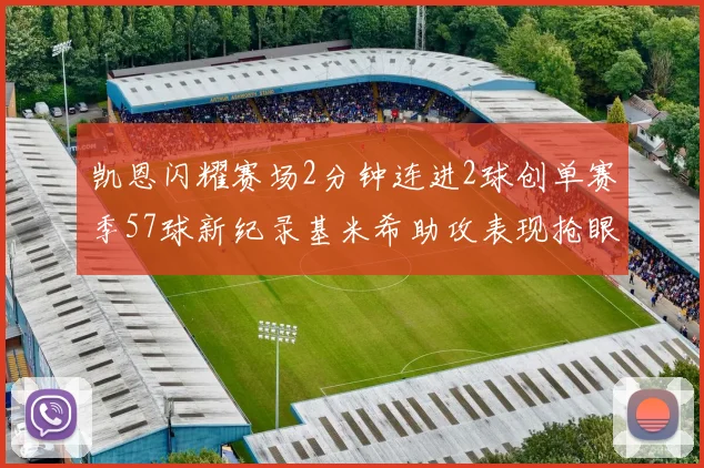 凯恩闪耀赛场2分钟连进2球创单赛季57球新纪录基米希助攻表现抢眼
