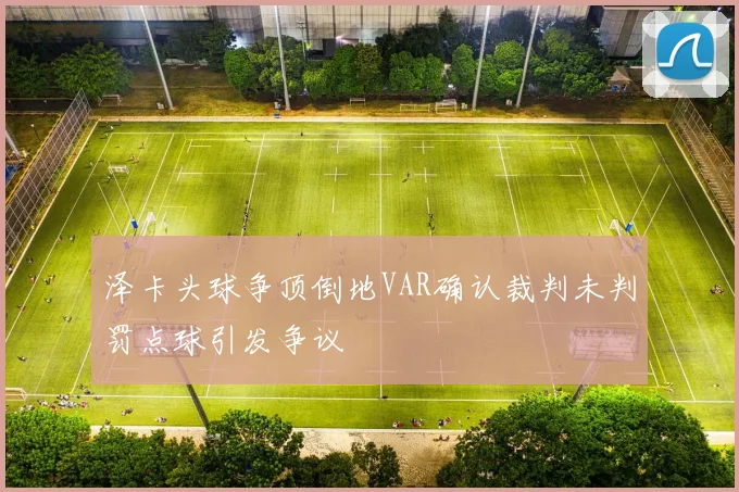 泽卡头球争顶倒地VAR确认裁判未判罚点球引发争议