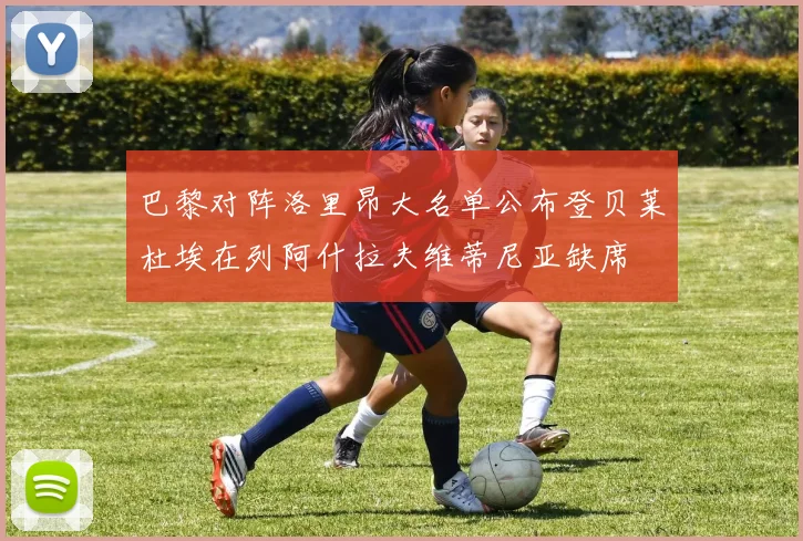巴黎对阵洛里昂大名单公布登贝莱杜埃在列阿什拉夫维蒂尼亚缺席