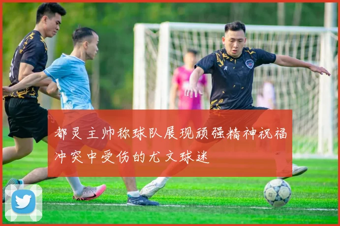 都灵主帅称球队展现顽强精神祝福冲突中受伤的尤文球迷