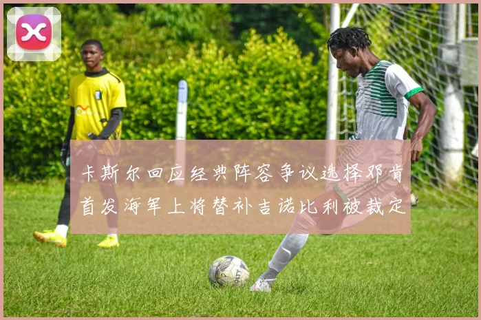 卡斯尔回应经典阵容争议选择邓肯首发海军上将替补吉诺比利被裁定论