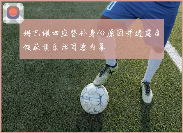 姆巴佩回应替补身份原因并透露度假获俱乐部同意内幕