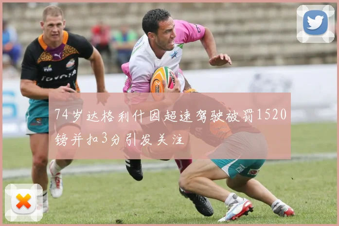 74岁达格利什因超速驾驶被罚1520镑并扣3分引发关注