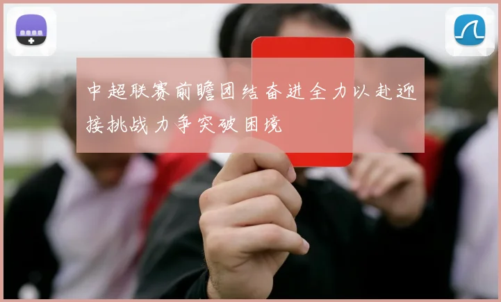 中超联赛前瞻团结奋进全力以赴迎接挑战力争突破困境