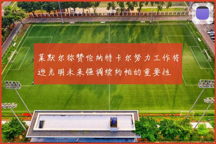 莱默尔称赞伦纳特卡尔努力工作将迎光明未来强调续约帕的重要性