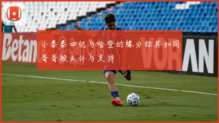 小泰泰回忆与哈登的缘分称其如同哥哥般关怀与支持