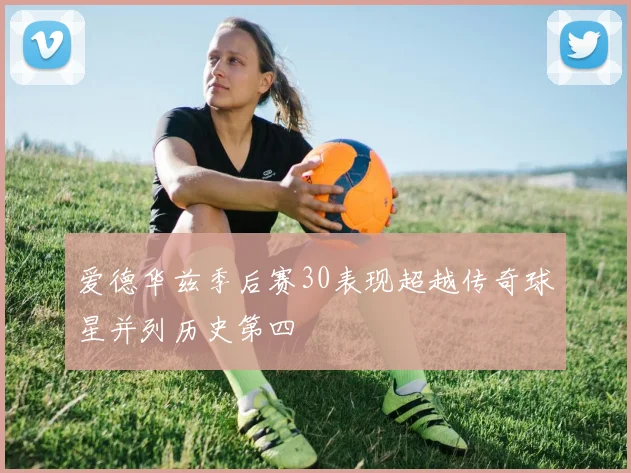 爱德华兹季后赛30表现超越传奇球星并列历史第四