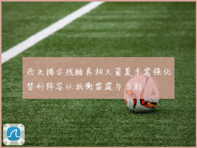 西决揭示残酷真相火箭夏季需强化替补阵容以抗衡雷霆与马刺